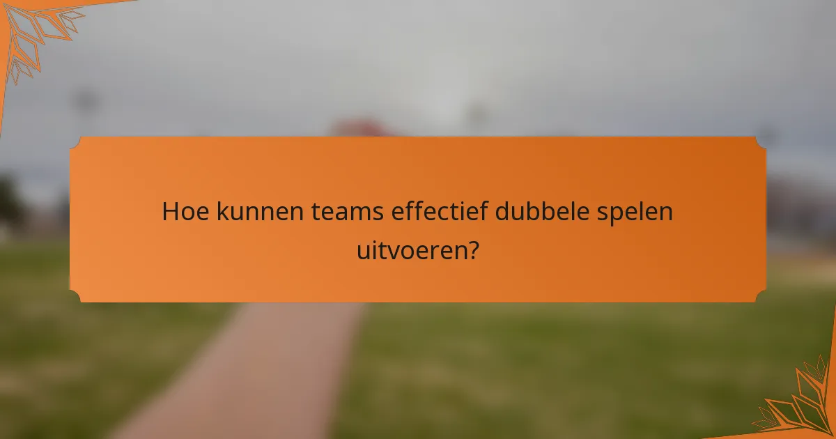 Hoe kunnen teams effectief dubbele spelen uitvoeren?