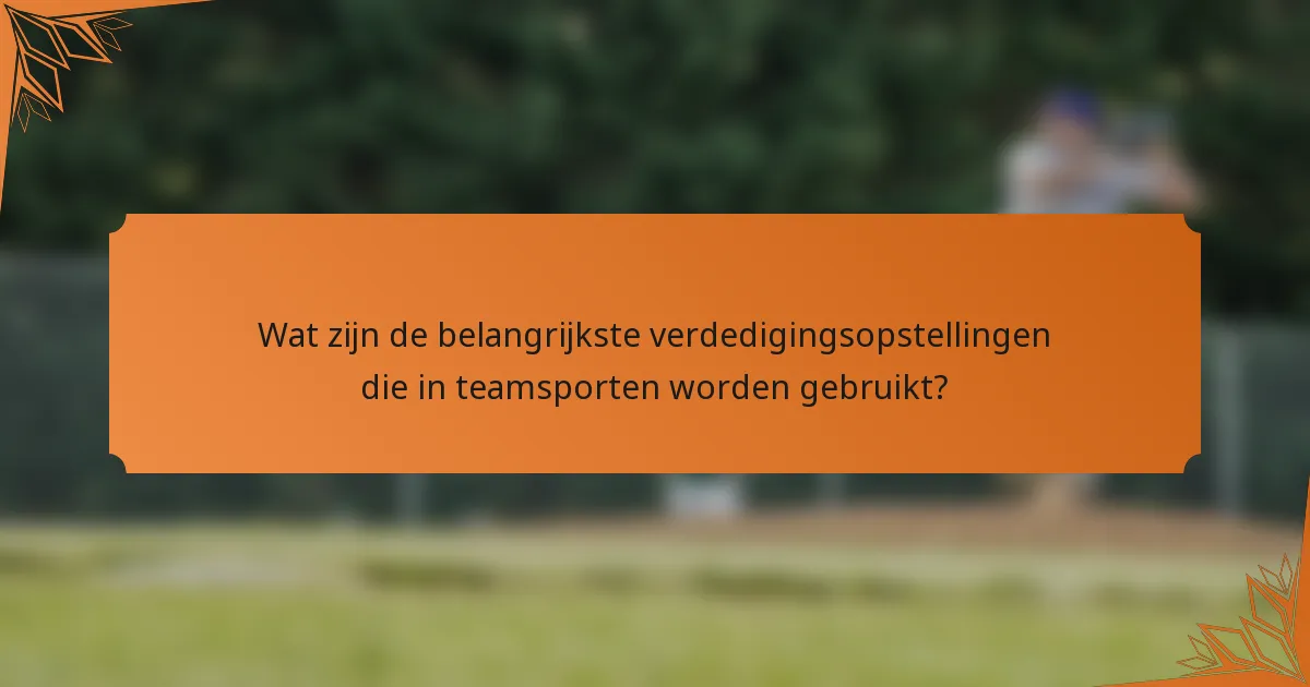 Wat zijn de belangrijkste verdedigingsopstellingen die in teamsporten worden gebruikt?