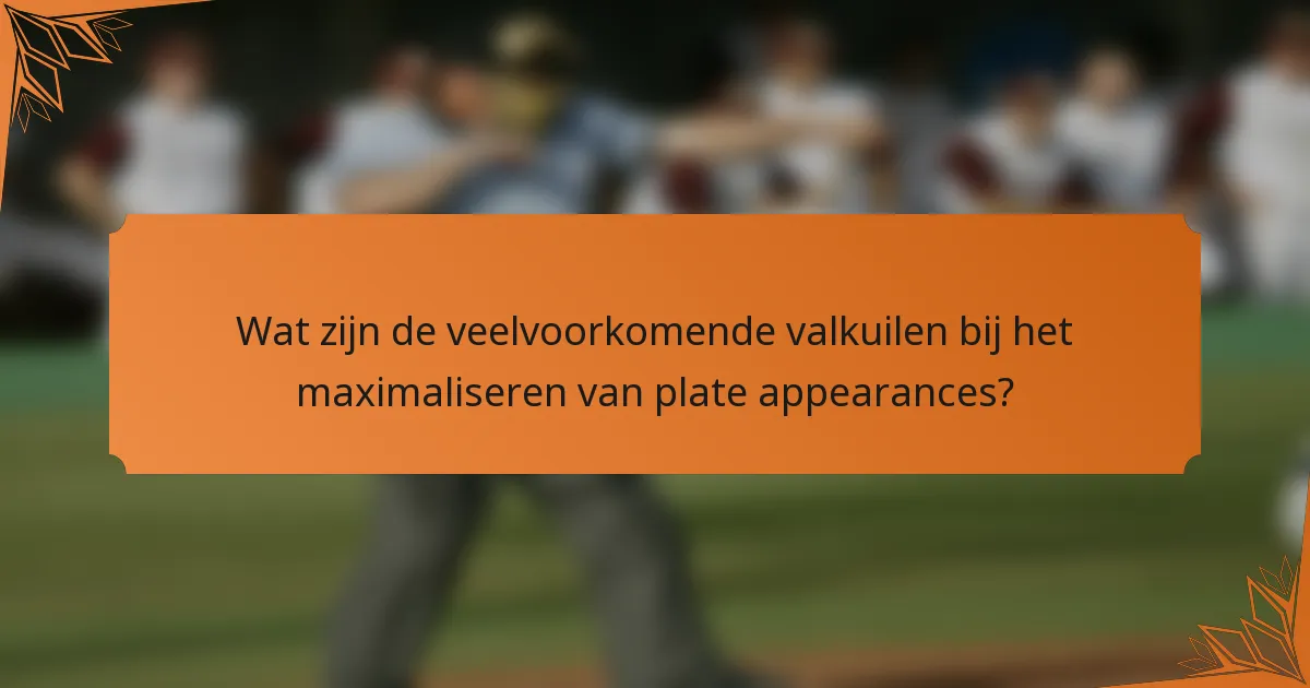 Wat zijn de veelvoorkomende valkuilen bij het maximaliseren van plate appearances?