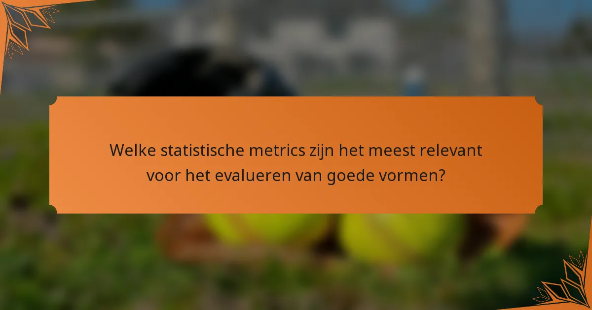 Welke statistische metrics zijn het meest relevant voor het evalueren van goede vormen?