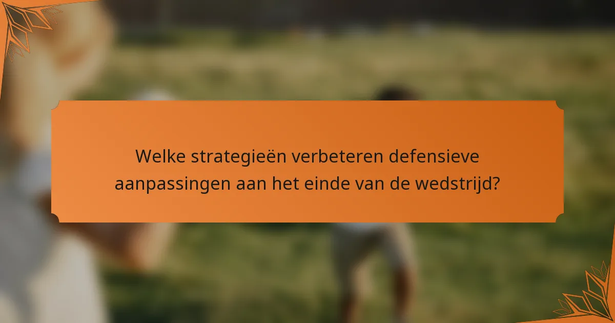 Welke strategieën verbeteren defensieve aanpassingen aan het einde van de wedstrijd?